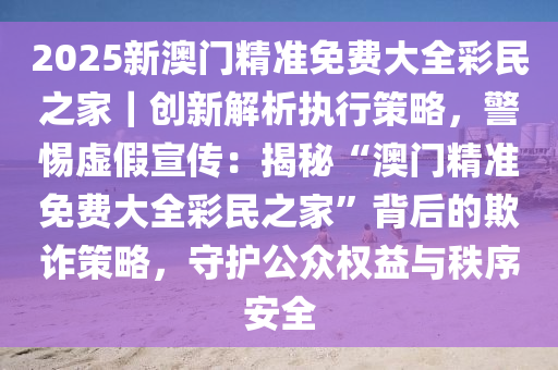 警惕2025新澳门精准正版免费的虚假宣传，精选解析与落实策略